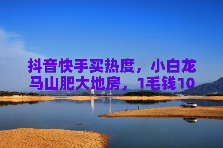 抖音快手买热度，小白龙马山肥大地房，1毛钱1000个攒，优惠活动来袭！
