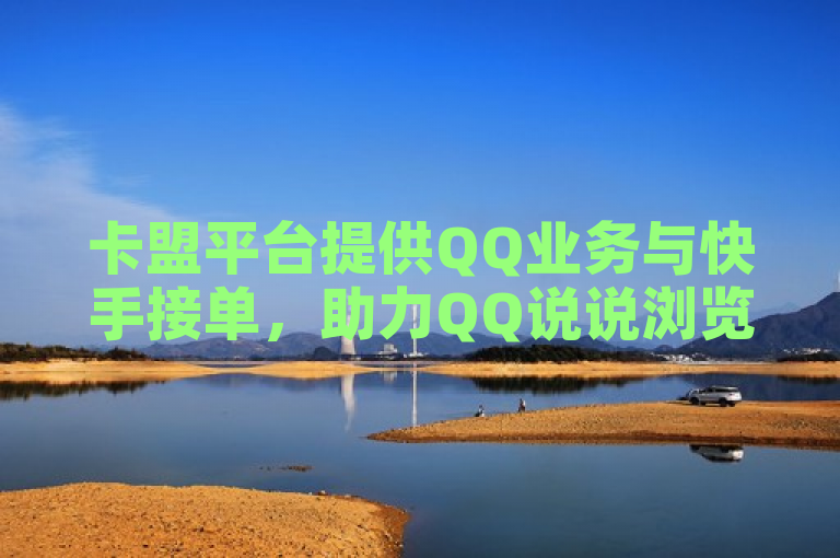卡盟平台提供QQ业务与快手接单，助力QQ说说浏览量提升。