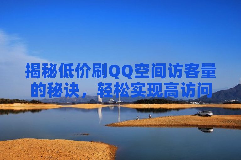 揭秘低价刷QQ空间访客量的秘诀，轻松实现高访问量！