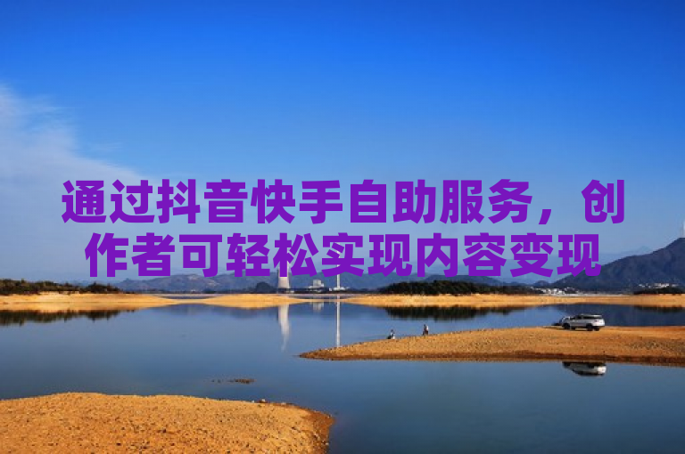 通过抖音快手自助服务，创作者可轻松实现内容变现。