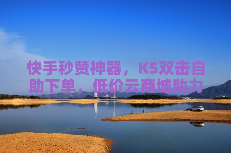 快手秒赞神器，KS双击自助下单，低价云商城助力。