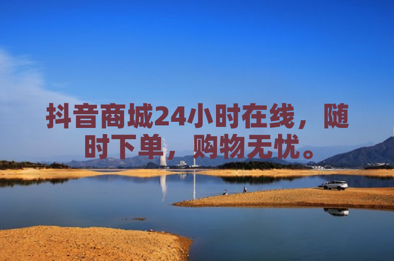 抖音商城24小时在线，随时下单，购物无忧。