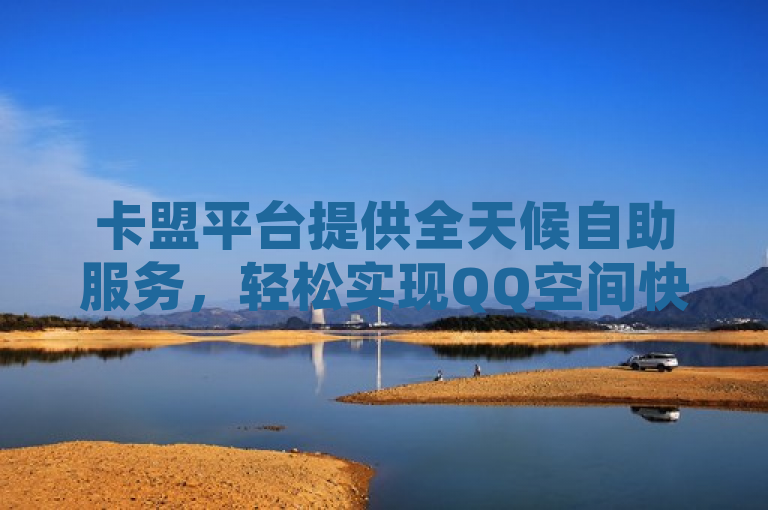 卡盟平台提供全天候自助服务，轻松实现QQ空间快速点赞。