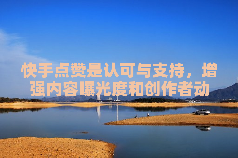 快手点赞是认可与支持，增强内容曝光度和创作者动力。