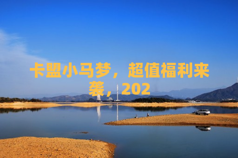 卡盟小马梦，超值福利来袭，2025必学优惠秘籍！