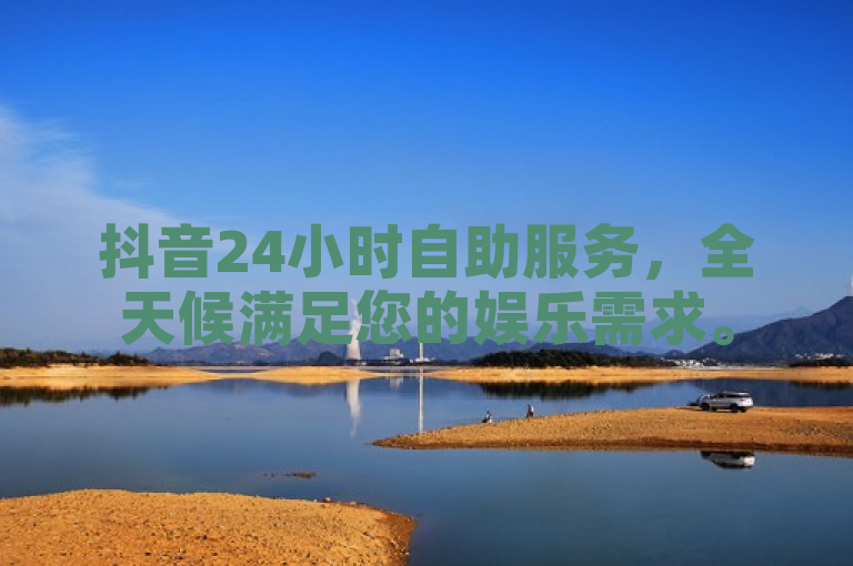 抖音24小时自助服务，全天候满足您的娱乐需求。