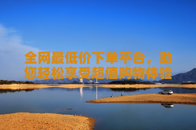 全网最低价下单平台，助您轻松享受超值购物体验。