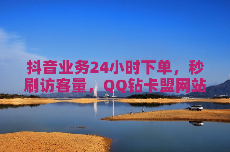 抖音业务24小时下单，秒刷访客量，QQ钻卡盟网站。