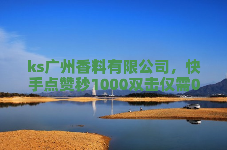 ks广州香料有限公司，快手点赞秒1000双击仅需0.01元，小白龙马山肥大地房产装修。