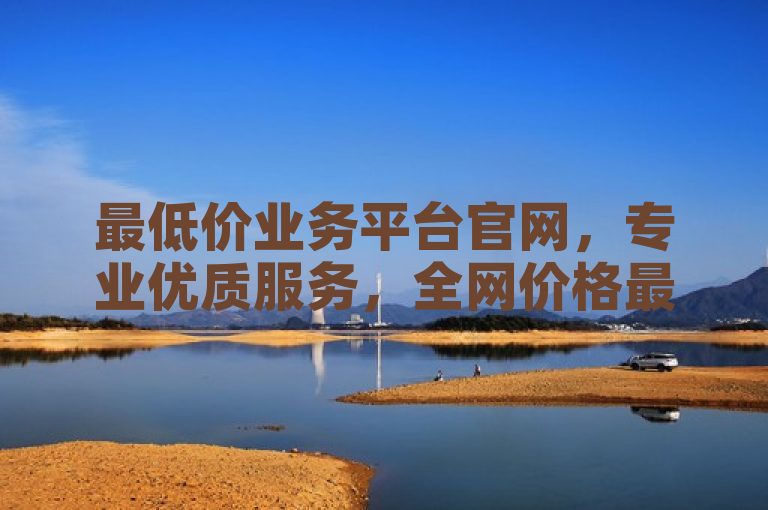 最低价业务平台官网，专业优质服务，全网价格最优。