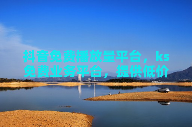 抖音免费播放量平台，ks免费业务平台，提供低价优质服务。