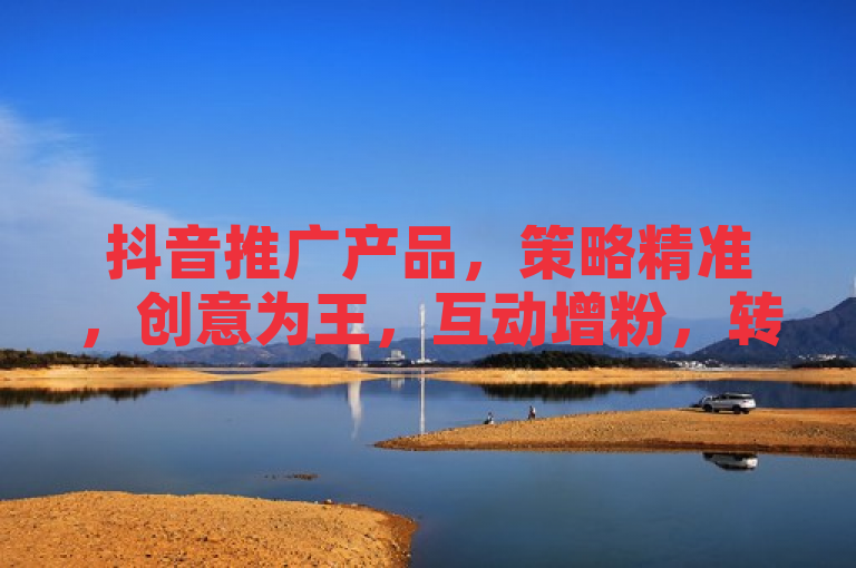 抖音推广产品，策略精准，创意为王，互动增粉，转化高效。