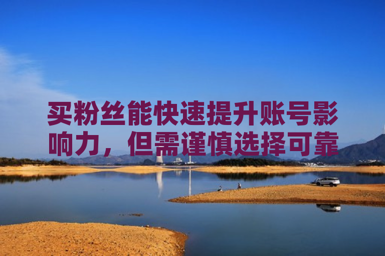 买粉丝能快速提升账号影响力，但需谨慎选择可靠平台。