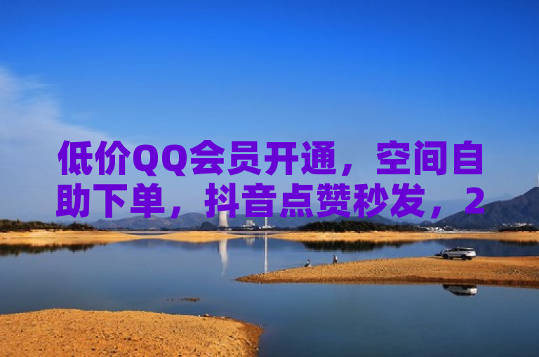 低价QQ会员开通，空间自助下单，抖音点赞秒发，24小时自动卡密平台。