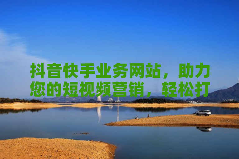 抖音快手业务网站，助力您的短视频营销，轻松打造品牌影响力。