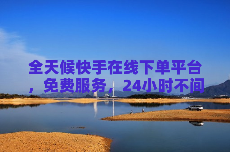 全天候快手在线下单平台，免费服务，24小时不间断。