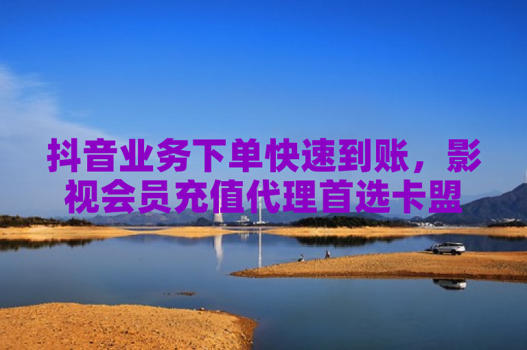 抖音业务下单快速到账，影视会员充值代理首选卡盟网。