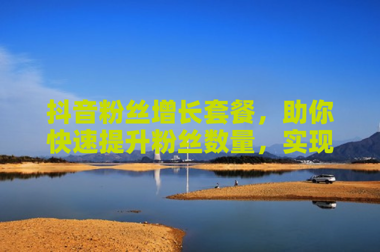 抖音粉丝增长套餐，助你快速提升粉丝数量，实现人气飙升！