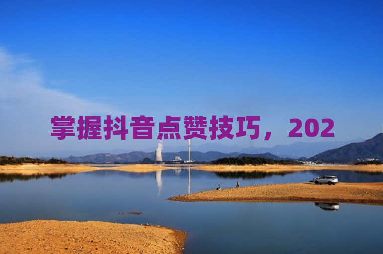 掌握抖音点赞技巧，2025年轻松提升社交影响力！
