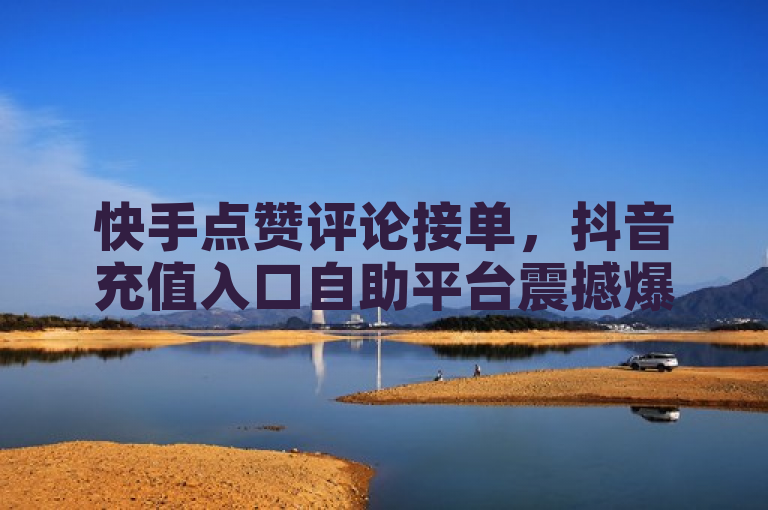 快手点赞评论接单，抖音充值入口自助平台震撼爆料。