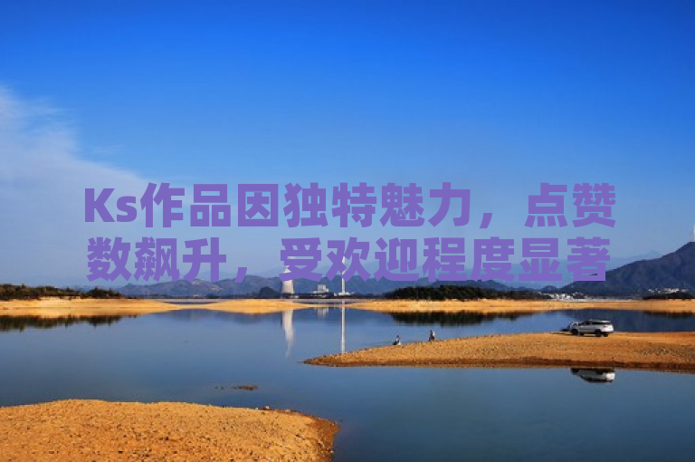 Ks作品因独特魅力，点赞数飙升，受欢迎程度显著提升。