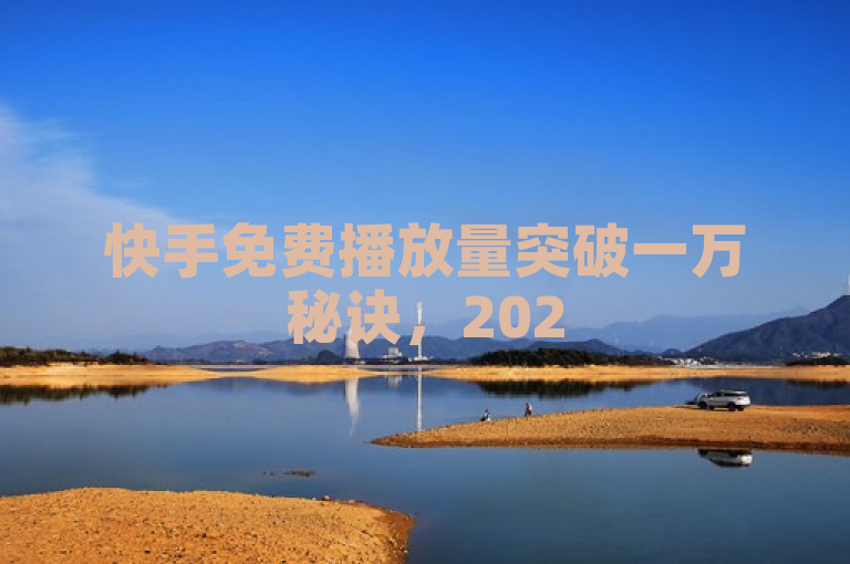 快手免费播放量突破一万秘诀，2025必学！