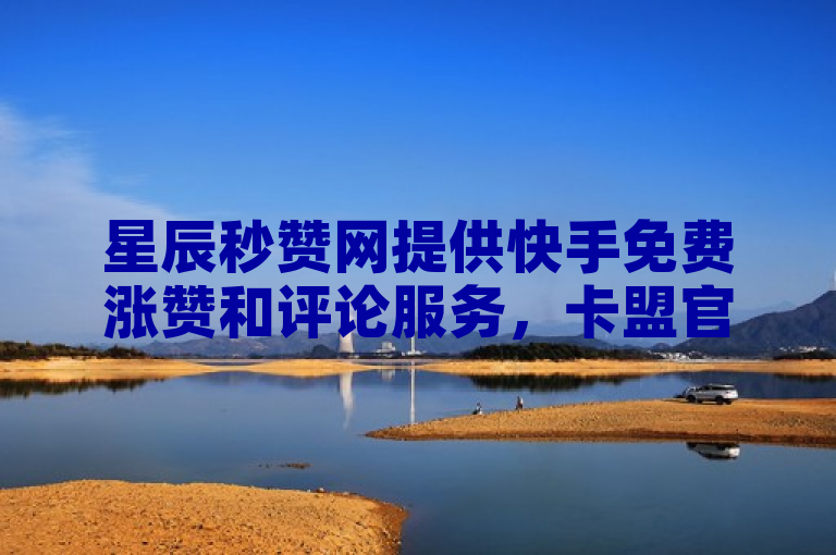 星辰秒赞网提供快手免费涨赞和评论服务，卡盟官网苹果版支持QQ自助下单。