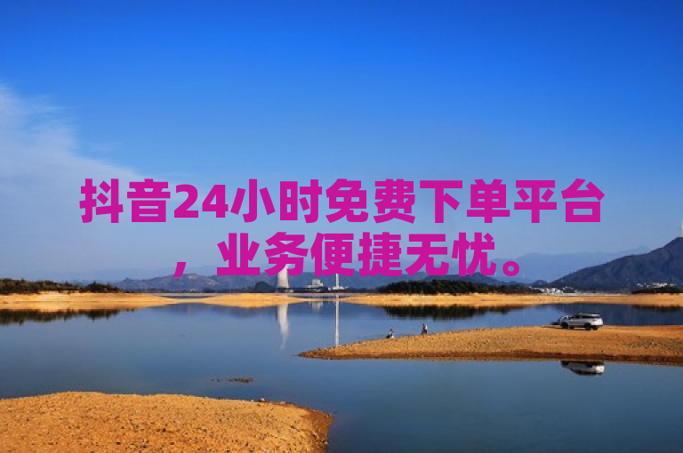 抖音24小时免费下单平台，业务便捷无忧。