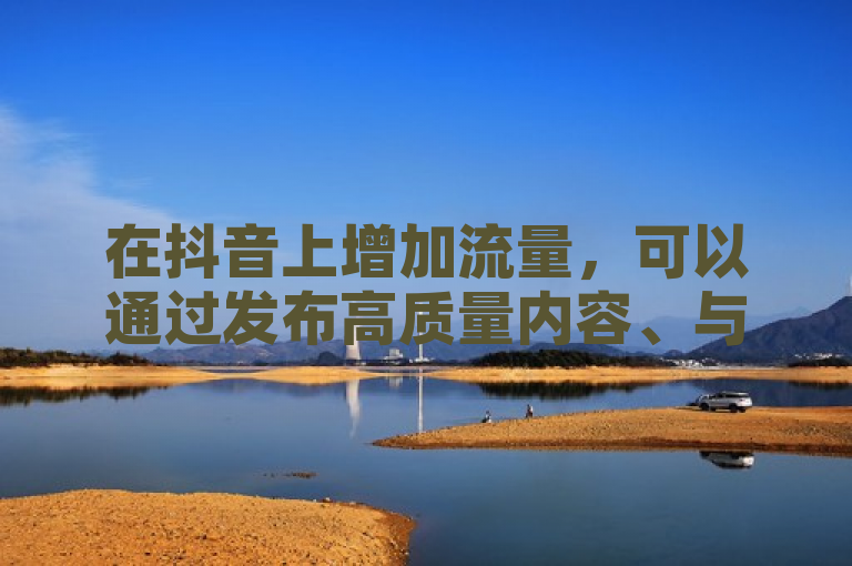 在抖音上增加流量，可以通过发布高质量内容、与粉丝互动和参与挑战等方式实现。
