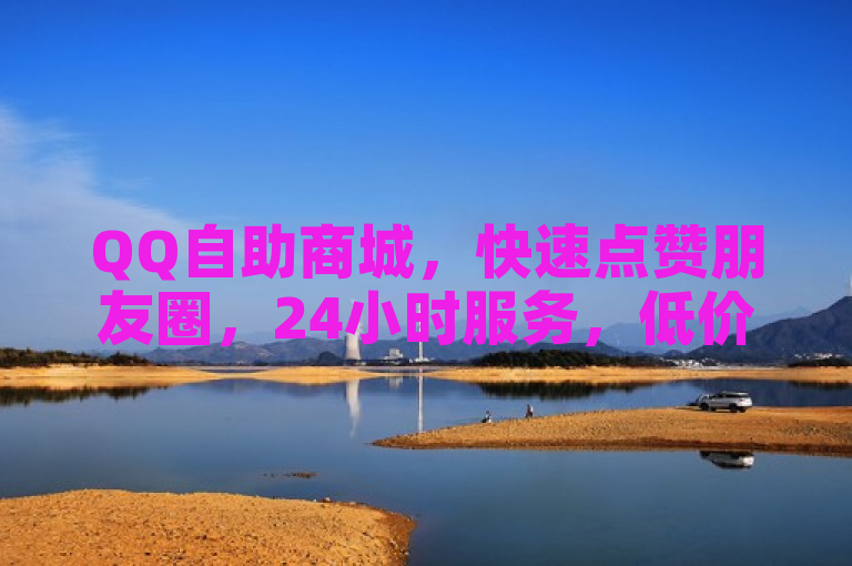 QQ自助商城，快速点赞朋友圈，24小时服务，低价高效。
