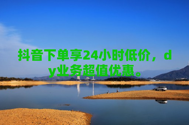 抖音下单享24小时低价，dy业务超值优惠。