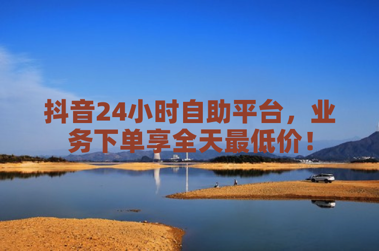 抖音24小时自助平台，业务下单享全天最低价！