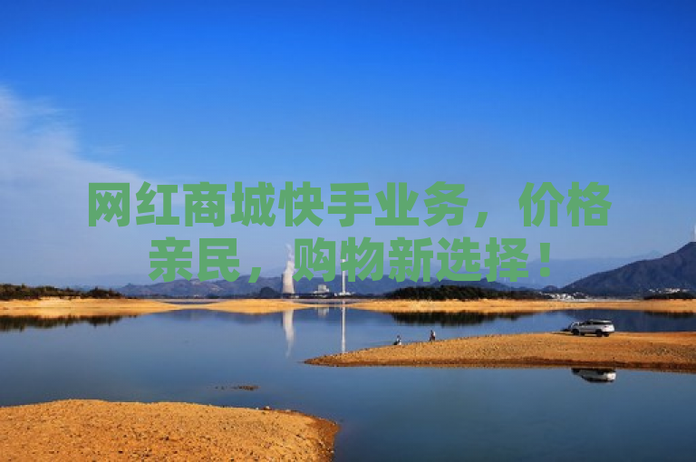 网红商城快手业务，价格亲民，购物新选择！