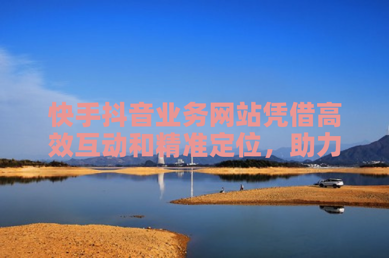 快手抖音业务网站凭借高效互动和精准定位，助力品牌快速提升知名度。