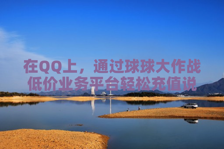 在QQ上，通过球球大作战低价业务平台轻松充值说说赞。