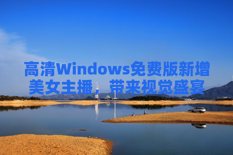 高清Windows免费版新增美女主播，带来视觉盛宴。