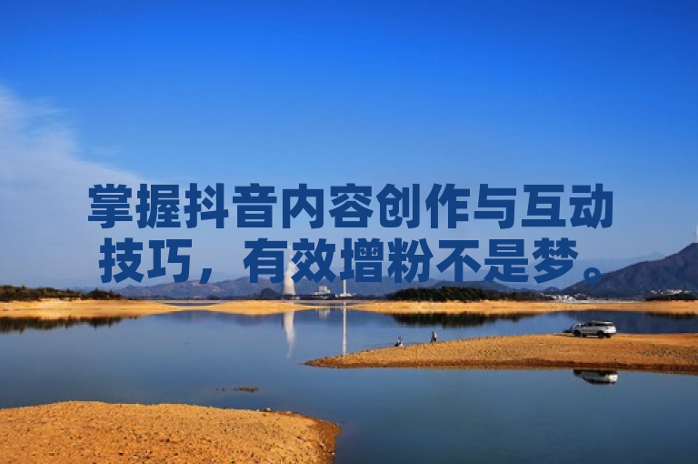 掌握抖音内容创作与互动技巧，有效增粉不是梦。