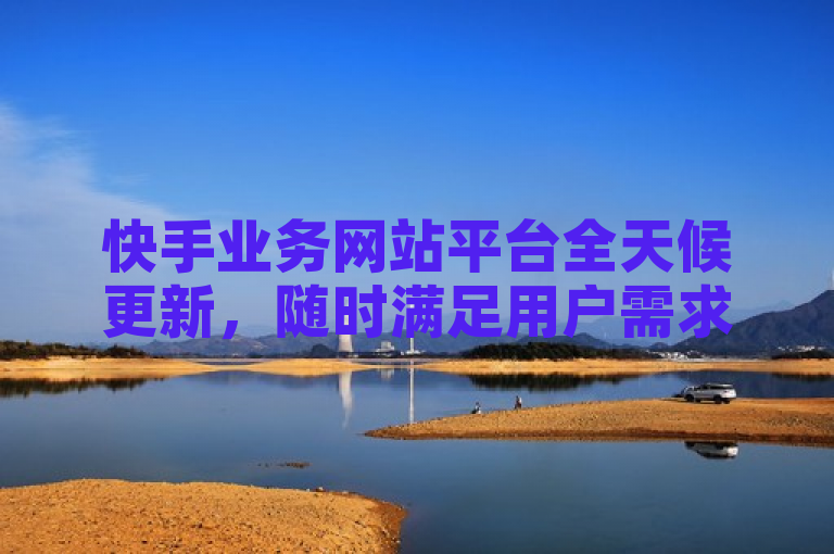快手业务网站平台全天候更新，随时满足用户需求。