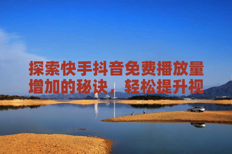 探索快手抖音免费播放量增加的秘诀，轻松提升视频曝光度。