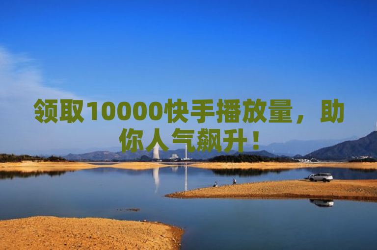 领取10000快手播放量，助你人气飙升！