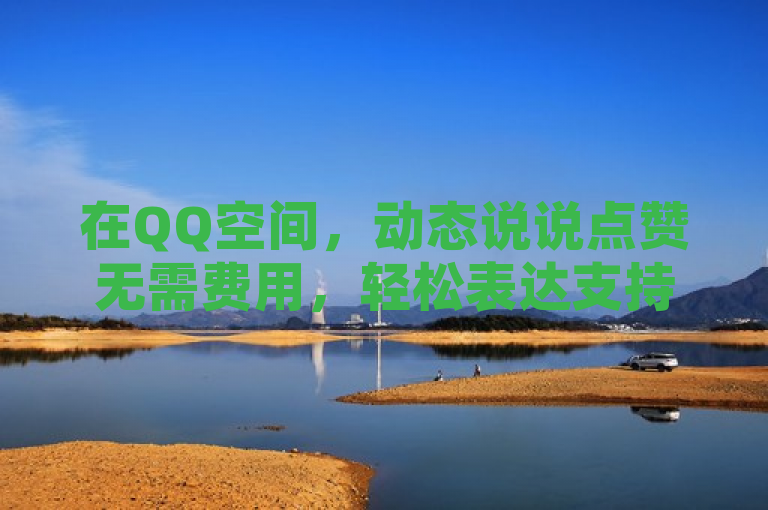 在QQ空间，动态说说点赞无需费用，轻松表达支持。