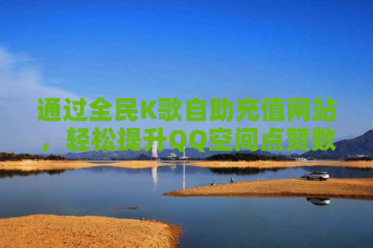 通过全民K歌自助充值网站，轻松提升QQ空间点赞数。