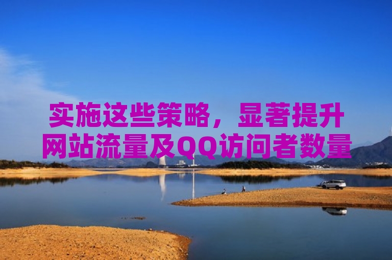 实施这些策略，显著提升网站流量及QQ访问者数量。