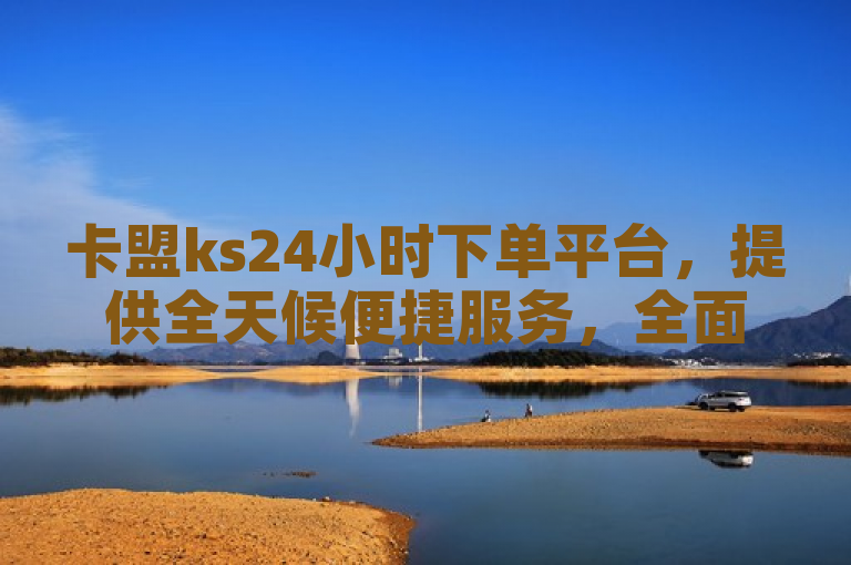 卡盟ks24小时下单平台，提供全天候便捷服务，全面解析KS24。