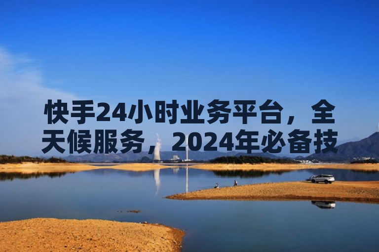 快手24小时业务平台，全天候服务，2024年必备技能揭秘！