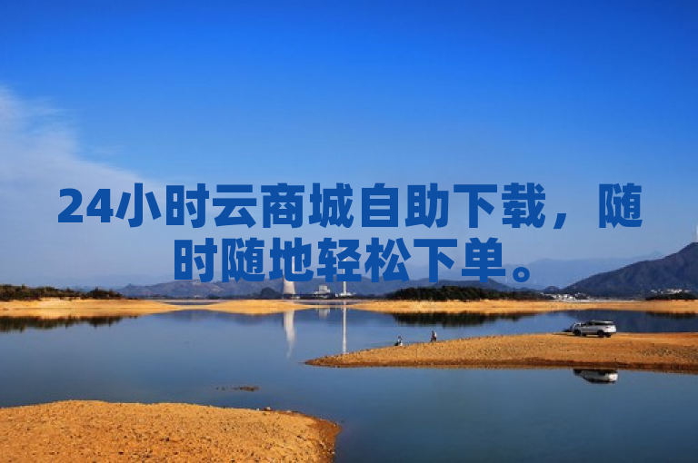 24小时云商城自助下载，随时随地轻松下单。