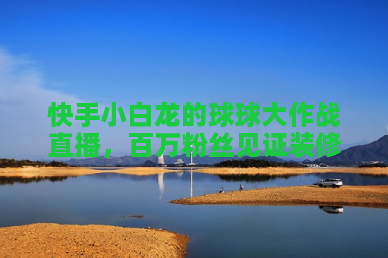 快手小白龙的球球大作战直播，百万粉丝见证装修奇迹。