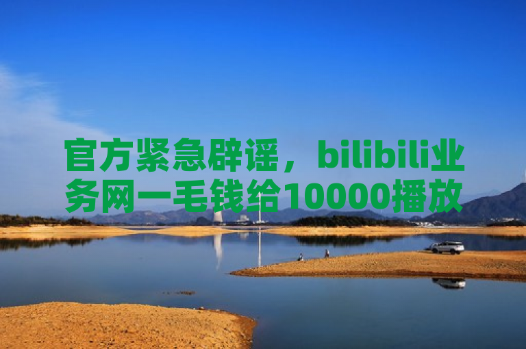 官方紧急辟谣，bilibili业务网一毛钱给10000播放量，抖音点赞评论机器人为虚假信息。