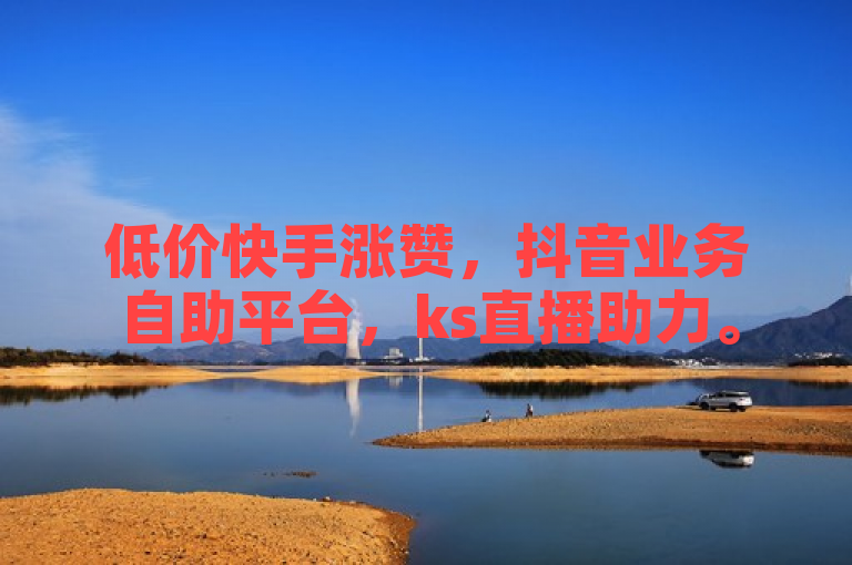 低价快手涨赞，抖音业务自助平台，ks直播助力。
