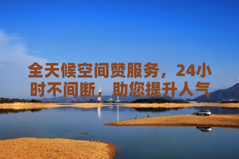全天候空间赞服务，24小时不间断，助您提升人气。